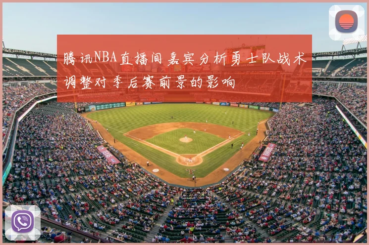 腾讯NBA直播间嘉宾分析勇士队战术调整对季后赛前景的影响