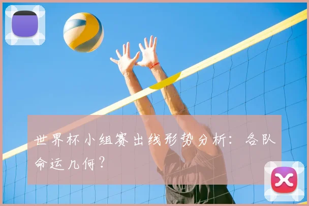 世界杯小组赛出线形势分析：各队命运几何？