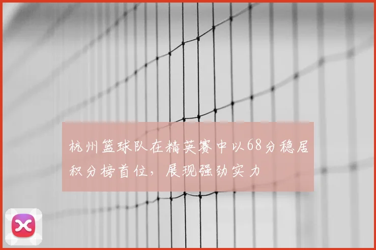 杭州篮球队在精英赛中以68分稳居积分榜首位,展现强劲实力