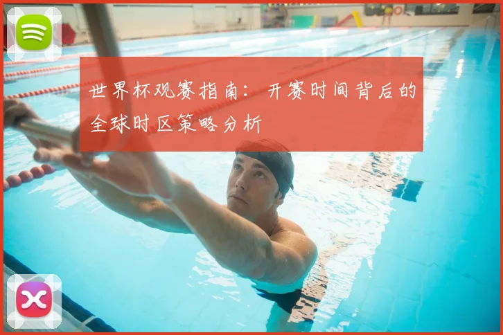 世界杯观赛指南：开赛时间背后的全球时区策略分析