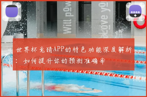 世界杯竞猜APP的特色功能深度解析：如何提升你的预测准确率