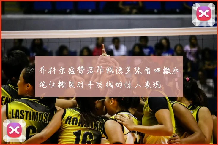 乔科尔盛赞若昂佩德罗凭借回撤和跑位撕裂对手防线的惊人表现