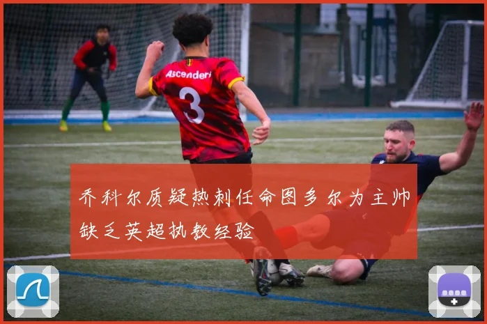 乔科尔质疑热刺任命图多尔为主帅缺乏英超执教经验