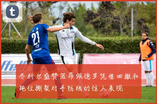 乔科尔盛赞若昂佩德罗凭借回撤和跑位撕裂对手防线的惊人表现
