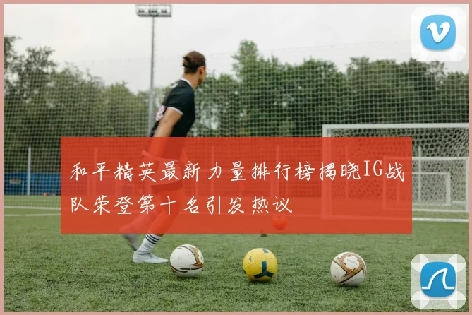 和平精英最新力量排行榜揭晓IG战队荣登第十名引发热议