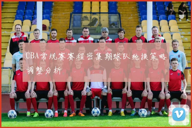CBA常规赛赛程密集期球队轮换策略调整分析
