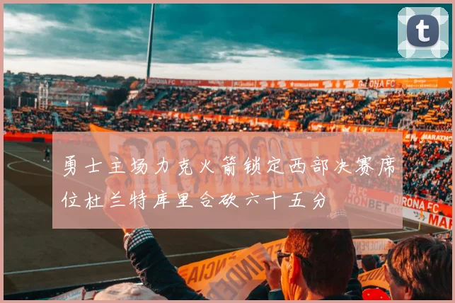 勇士主场力克火箭锁定西部决赛席位杜兰特库里合砍六十五分