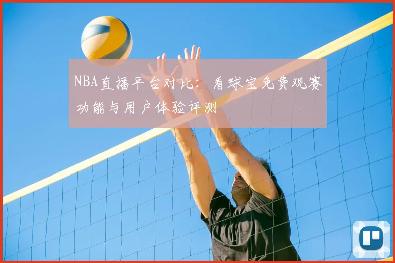 NBA直播平台对比:看球宝免费观赛功能与用户体验评测