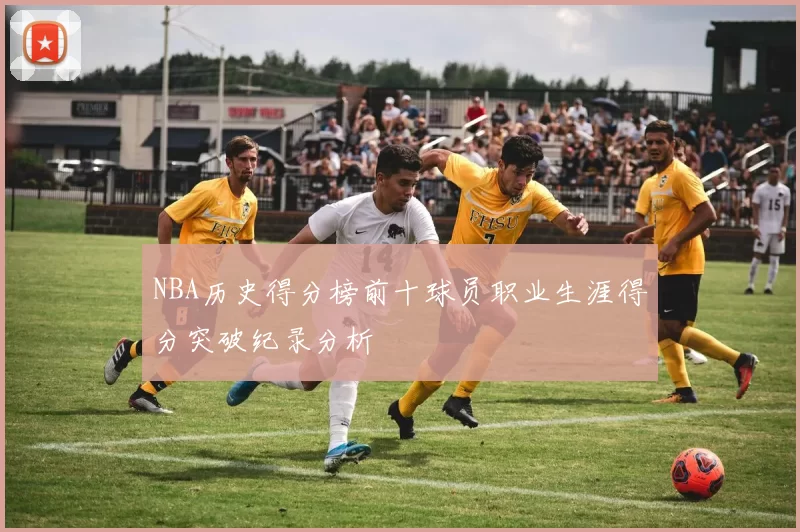 NBA历史得分榜前十球员职业生涯得分突破纪录分析