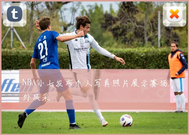 NBA小七发布个人写真照片展示赛场外风采