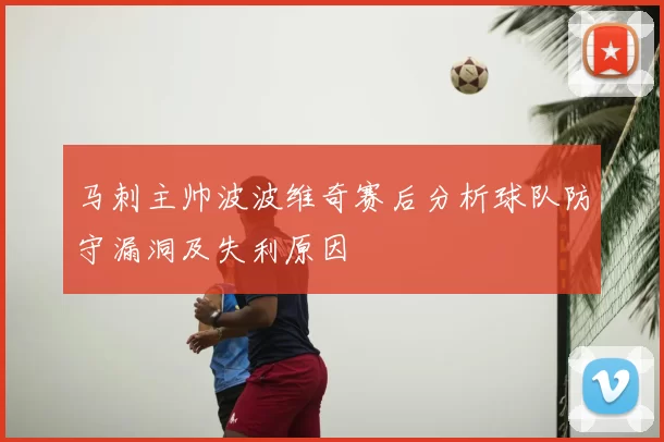 马刺主帅波波维奇赛后分析球队防守漏洞及失利原因