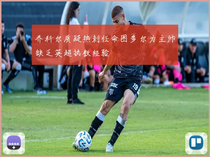 乔科尔质疑热刺任命图多尔为主帅缺乏英超执教经验