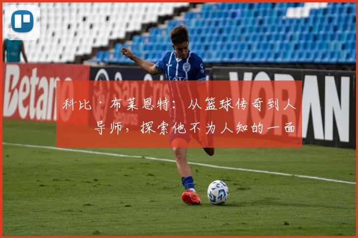 科比·布莱恩特：从篮球传奇到人生导师，探索他不为人知的一面