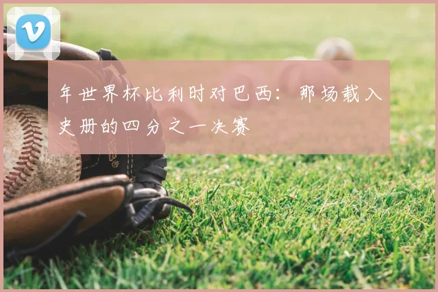 年世界杯比利时对巴西：那场载入史册的四分之一决赛