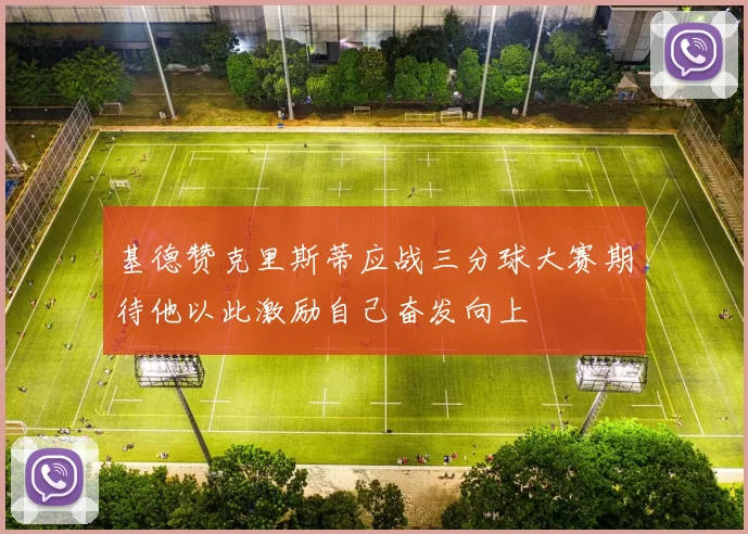 基德赞克里斯蒂应战三分球大赛期待他以此激励自己奋发向上