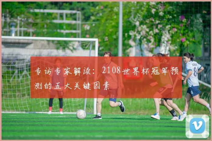 专访专家解读:2108世界杯冠军预测的五大关键因素