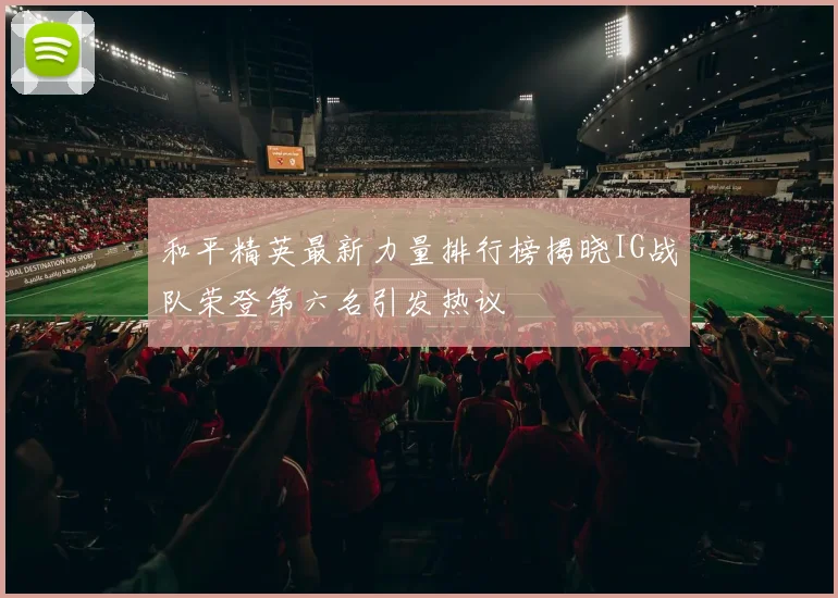 和平精英最新力量排行榜揭晓IG战队荣登第六名引发热议
