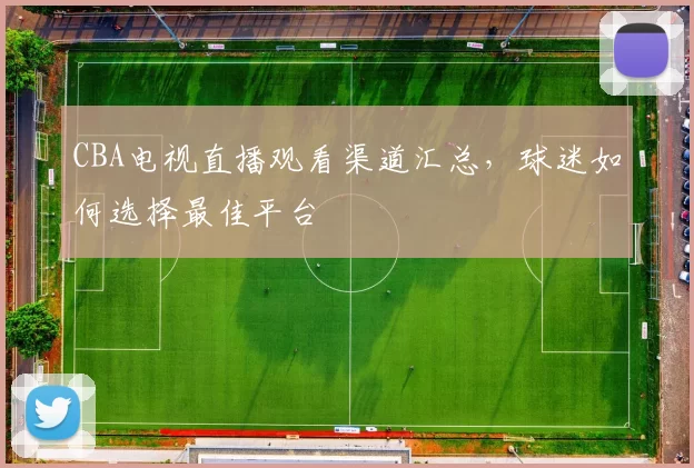 CBA电视直播观看渠道汇总，球迷如何选择最佳平台