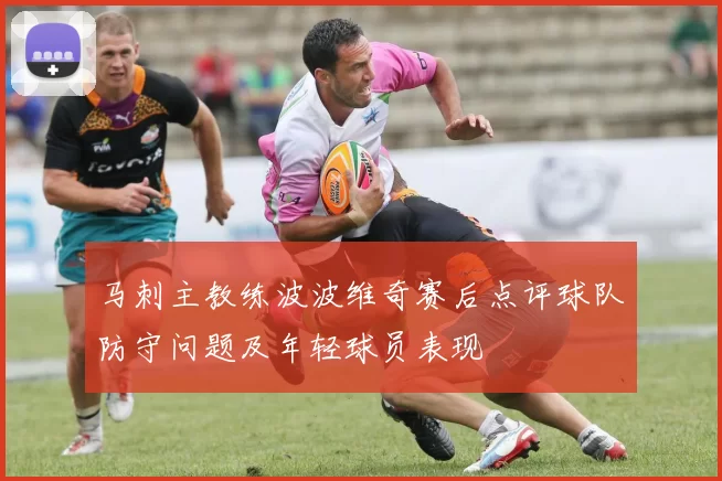 马刺主教练波波维奇赛后点评球队防守问题及年轻球员表现
