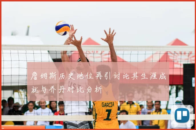 詹姆斯历史地位再引讨论其生涯成就与乔丹对比分析