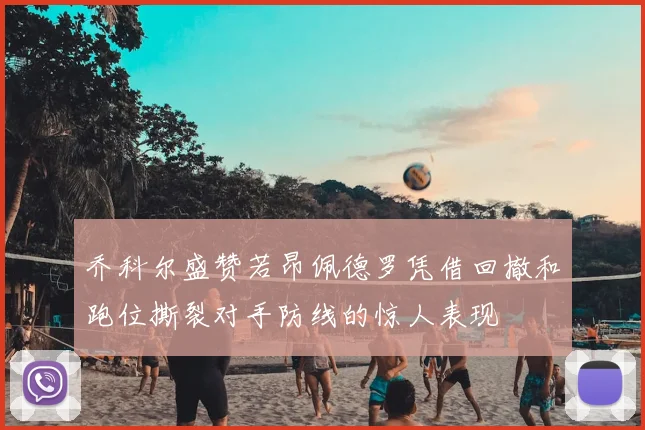 乔科尔盛赞若昂佩德罗凭借回撤和跑位撕裂对手防线的惊人表现