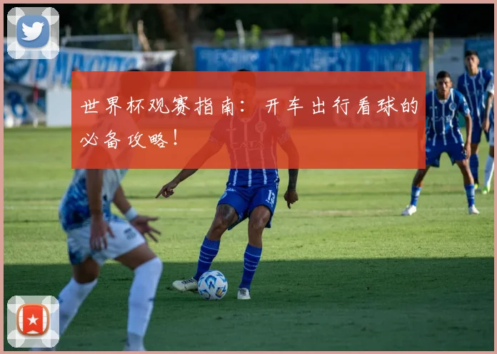 世界杯观赛指南：开车出行看球的必备攻略！