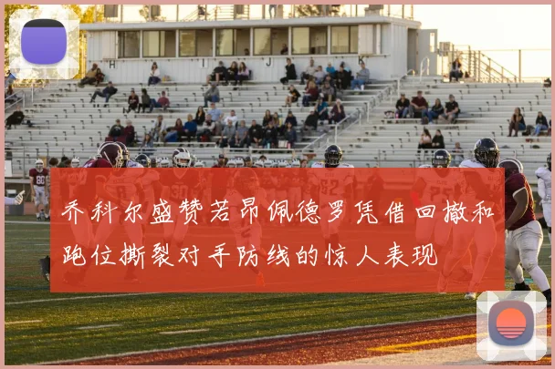 乔科尔盛赞若昂佩德罗凭借回撤和跑位撕裂对手防线的惊人表现