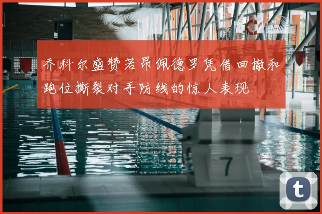 乔科尔盛赞若昂佩德罗凭借回撤和跑位撕裂对手防线的惊人表现