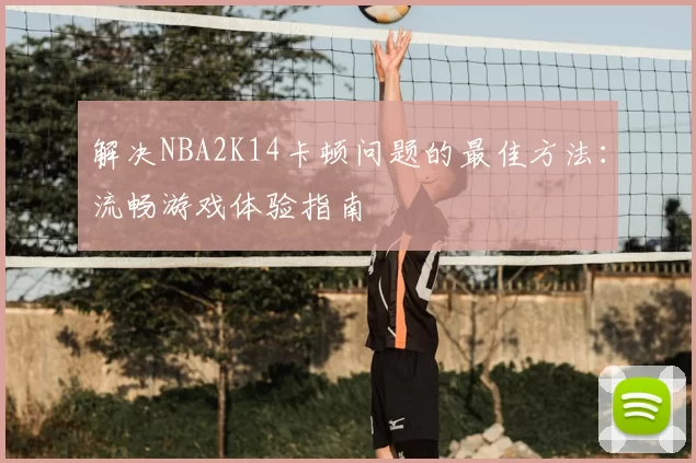 解决NBA2K14卡顿问题的最佳方法：流畅游戏体验指南