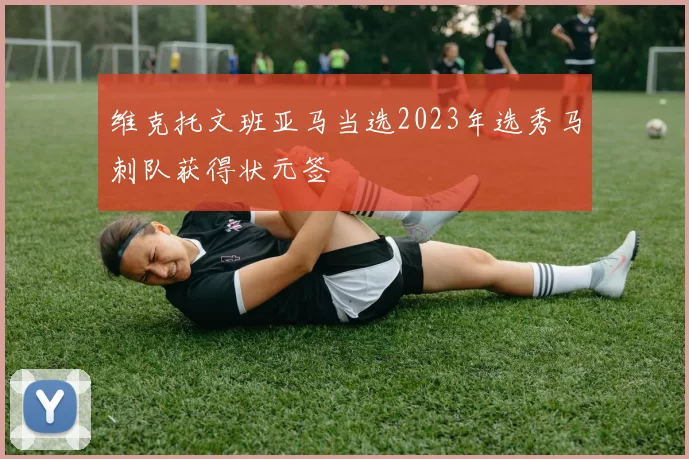 维克托文班亚马当选2023年选秀马刺队获得状元签