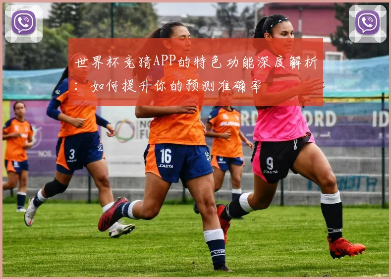 世界杯竞猜APP的特色功能深度解析：如何提升你的预测准确率