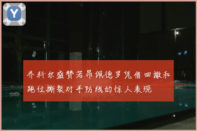 乔科尔盛赞若昂佩德罗凭借回撤和跑位撕裂对手防线的惊人表现