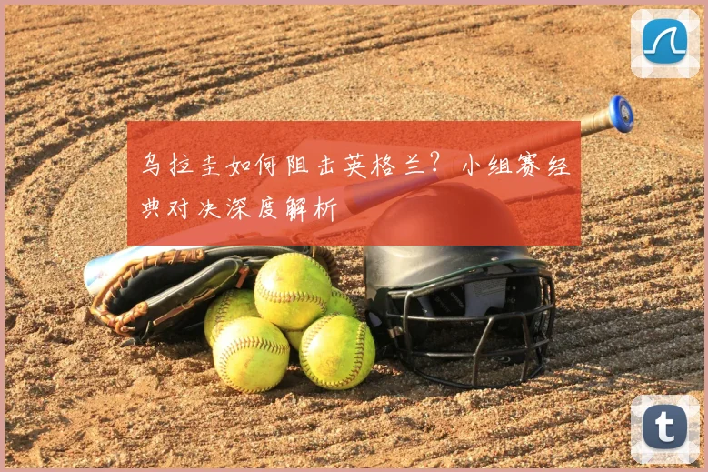 乌拉圭如何阻击英格兰？小组赛经典对决深度解析