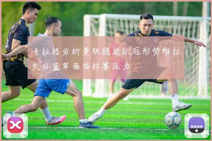 卡拉格分析曼联稳进欧冠形势维拉失分蓝军面临杯赛压力