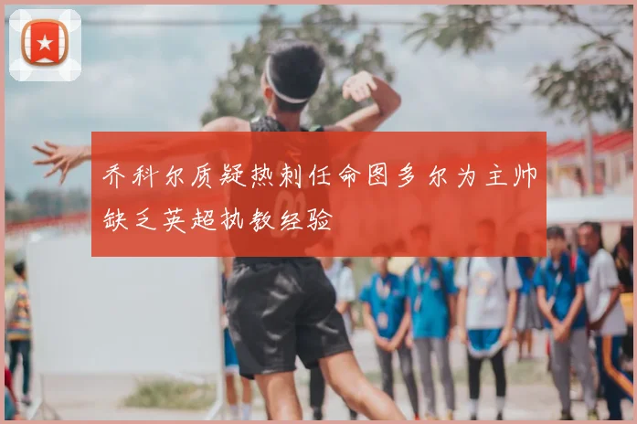 乔科尔质疑热刺任命图多尔为主帅缺乏英超执教经验
