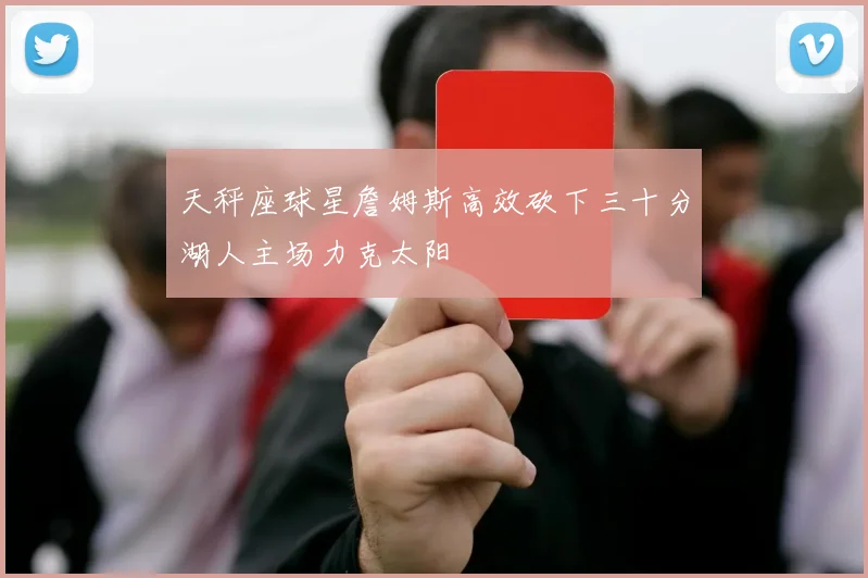 天秤座球星詹姆斯高效砍下三十分湖人主场力克太阳