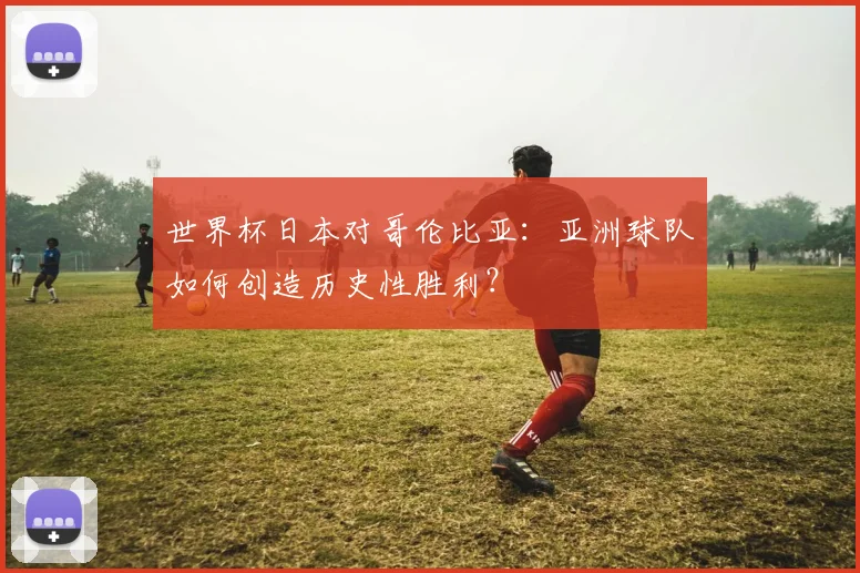 世界杯日本对哥伦比亚:亚洲球队如何创造历史性胜利?