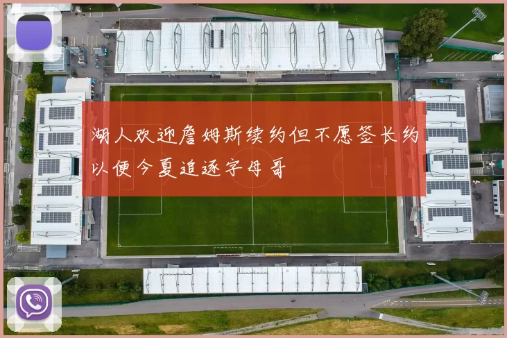 湖人欢迎詹姆斯续约但不愿签长约以便今夏追逐字母哥