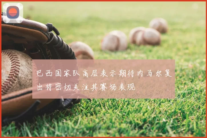 巴西国家队高层表示期待内马尔复出将密切关注其赛场表现