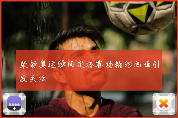 柴静奥运瞬间定格赛场精彩画面引发关注