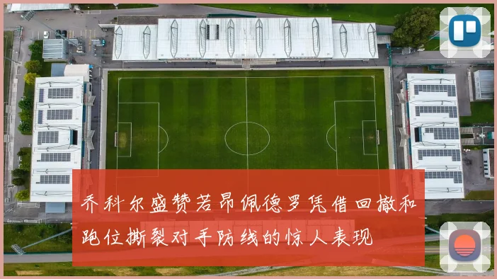 乔科尔盛赞若昂佩德罗凭借回撤和跑位撕裂对手防线的惊人表现