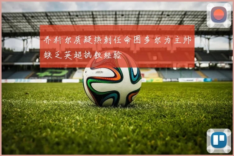 乔科尔质疑热刺任命图多尔为主帅缺乏英超执教经验