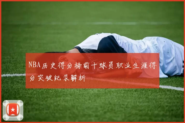 NBA历史得分榜前十球员职业生涯得分突破纪录解析