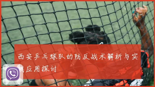 西安乒乓球队的防反战术解析与实战应用探讨