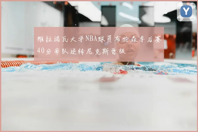 维拉诺瓦大学NBA球员布伦森季后赛40分率队逆转尼克斯晋级