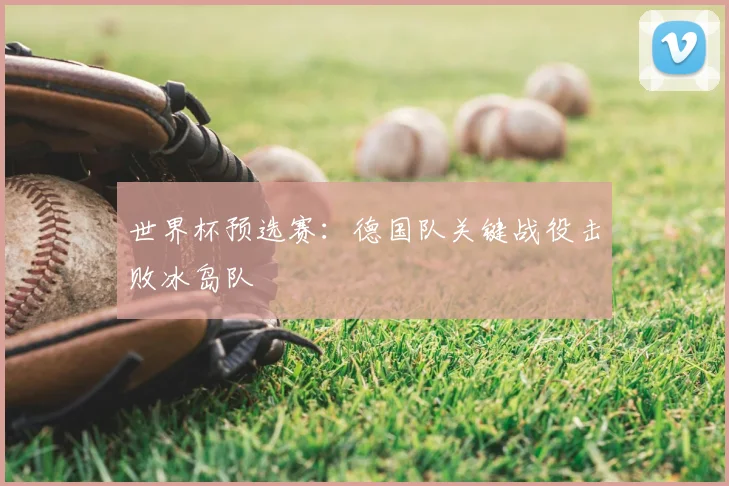 世界杯预选赛：德国队关键战役击败冰岛队