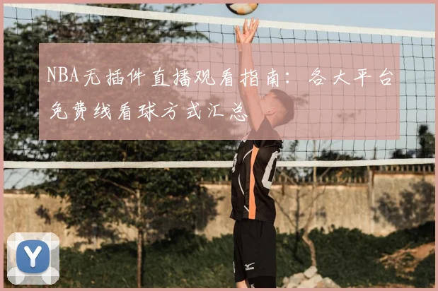 NBA无插件直播观看指南：各大平台免费线看球方式汇总