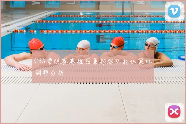 CBA常规赛赛程密集期球队轮休策略调整分析