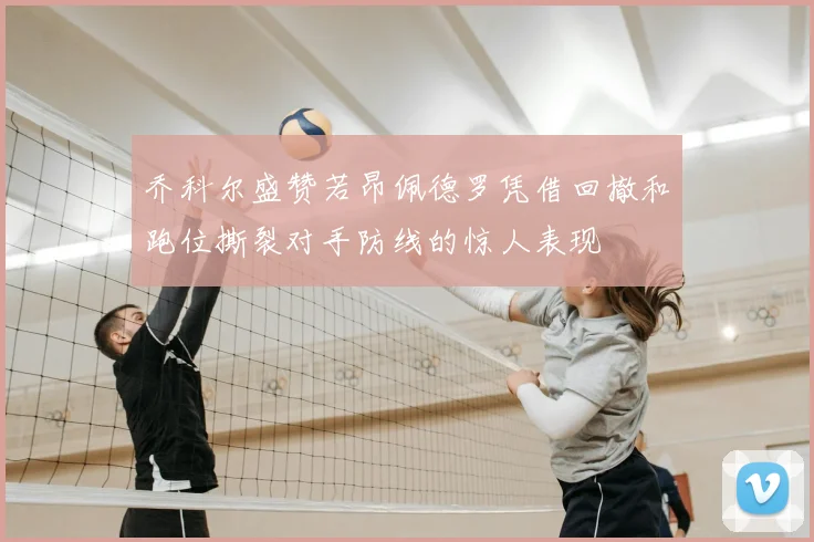 乔科尔盛赞若昂佩德罗凭借回撤和跑位撕裂对手防线的惊人表现