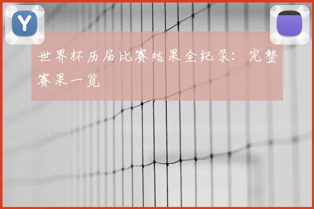 世界杯历届比赛结果全纪录：完整赛果一览